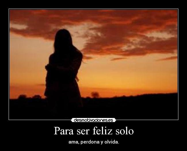Para ser feliz solo - ama, perdona y olvida.