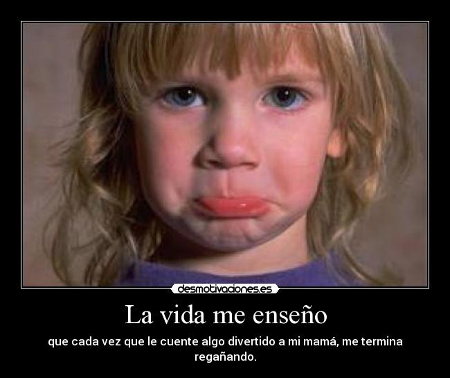 La vida me enseño - que cada vez que le cuente algo divertido a mi mamá, me termina regañando.