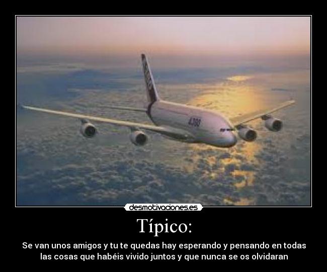 Típico: - Se van unos amigos y tu te quedas hay esperando y pensando en todas
las cosas que habéis vivido juntos y que nunca se os olvidaran