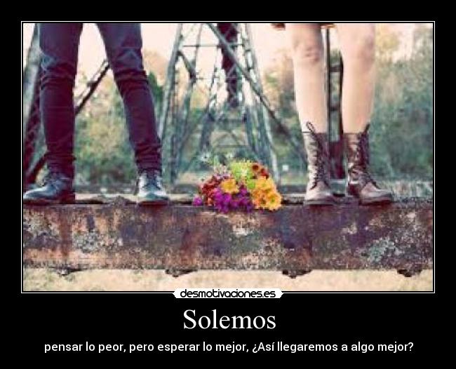 Solemos - pensar lo peor, pero esperar lo mejor, ¿Así llegaremos a algo mejor?