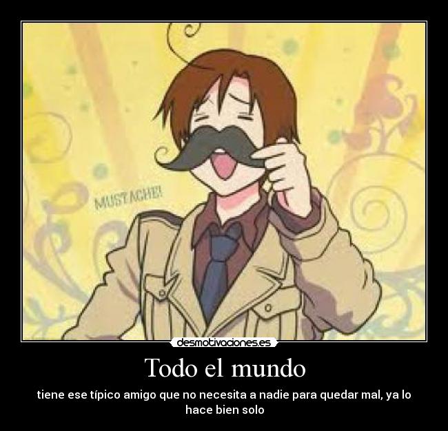 Todo el mundo - tiene ese típico amigo que no necesita a nadie para quedar mal, ya lo hace bien solo