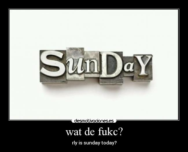 wat de fukc? - rly is sunday today?