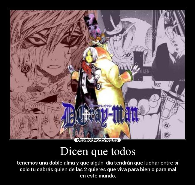 Dicen que todos - tenemos una doble alma y que algún día tendrán que luchar entre si
solo tu sabrás quien de las 2 quieres que viva para bien o para mal
en este mundo.
