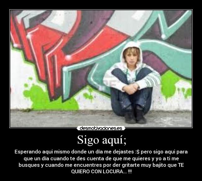 Sigo aquí; - Esperando aqui mismo donde un día me dejastes :$ pero sigo aqui para
que un día cuando te des cuenta de que me quieres y yo a ti me
busques y cuando me encuentres por der gritarte muy bajito que TE
QUIERO CON LOCURA... !!!