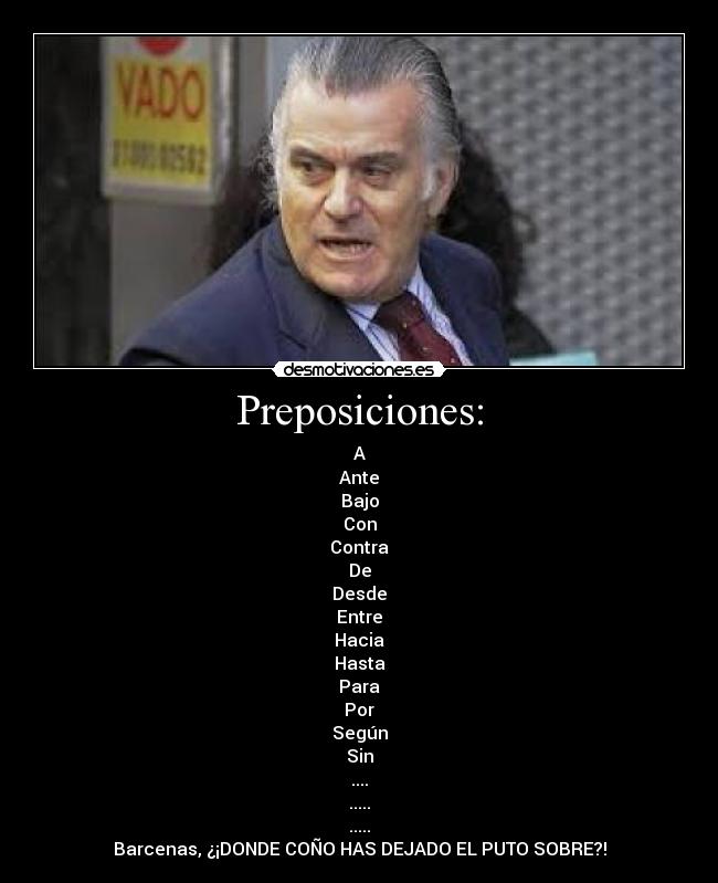 Preposiciones: - A
Ante
Bajo
Con
Contra
De
Desde
Entre
Hacia
Hasta
Para
Por
Según
Sin
....
.....
.....
Barcenas, ¿¡DONDE COÑO HAS DEJADO EL PUTO SOBRE?!