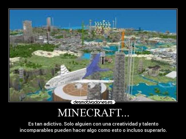 MINECRAFT... - Es tan adictivo. Solo alguien con una creatividad y talento
incomparables pueden hacer algo como esto o incluso superarlo.