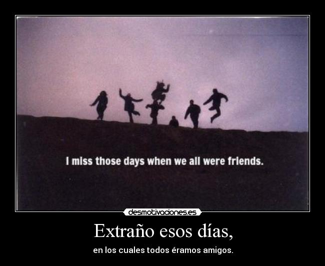 Extraño esos días, - en los cuales todos éramos amigos.