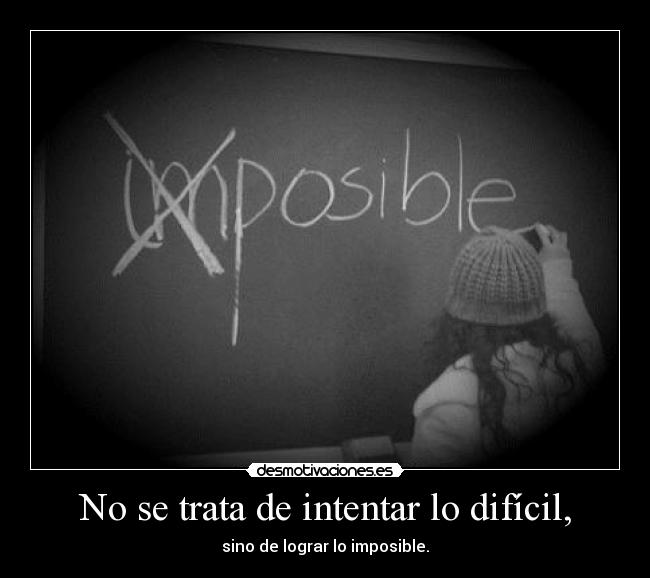 No se trata de intentar lo difícil, - sino de lograr lo imposible.