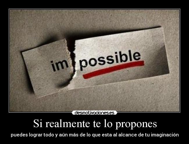 Si realmente te lo propones - puedes lograr todo y aún más de lo que esta al alcance de tu imaginación