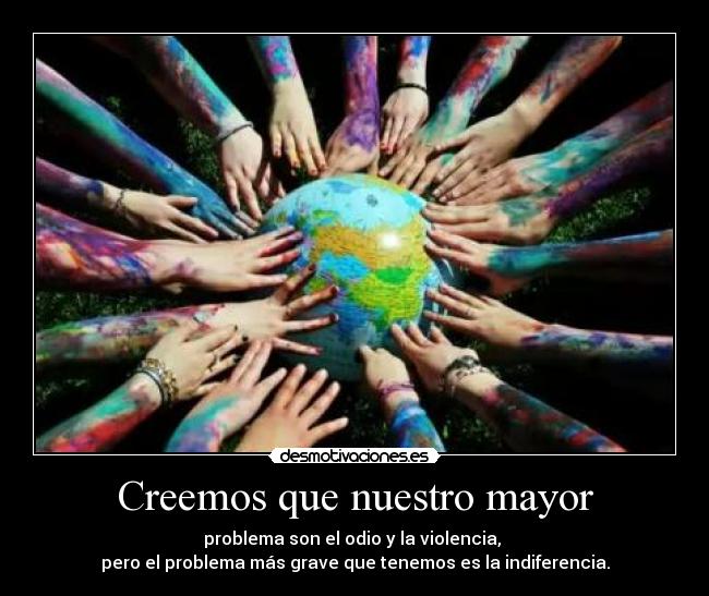 Creemos que nuestro mayor - problema son el odio y la violencia, 
pero el problema más grave que tenemos es la indiferencia.