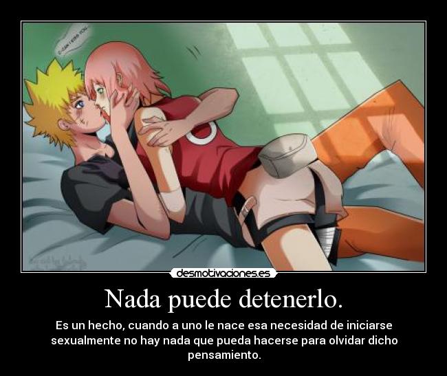 Nada puede detenerlo. - Es un hecho, cuando a uno le nace esa necesidad de iniciarse
sexualmente no hay nada que pueda hacerse para olvidar dicho
pensamiento.