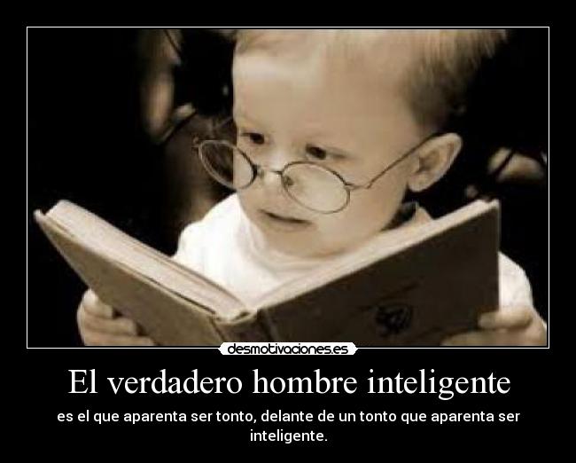 El verdadero hombre inteligente - es el que aparenta ser tonto, delante de un tonto que aparenta ser inteligente.
