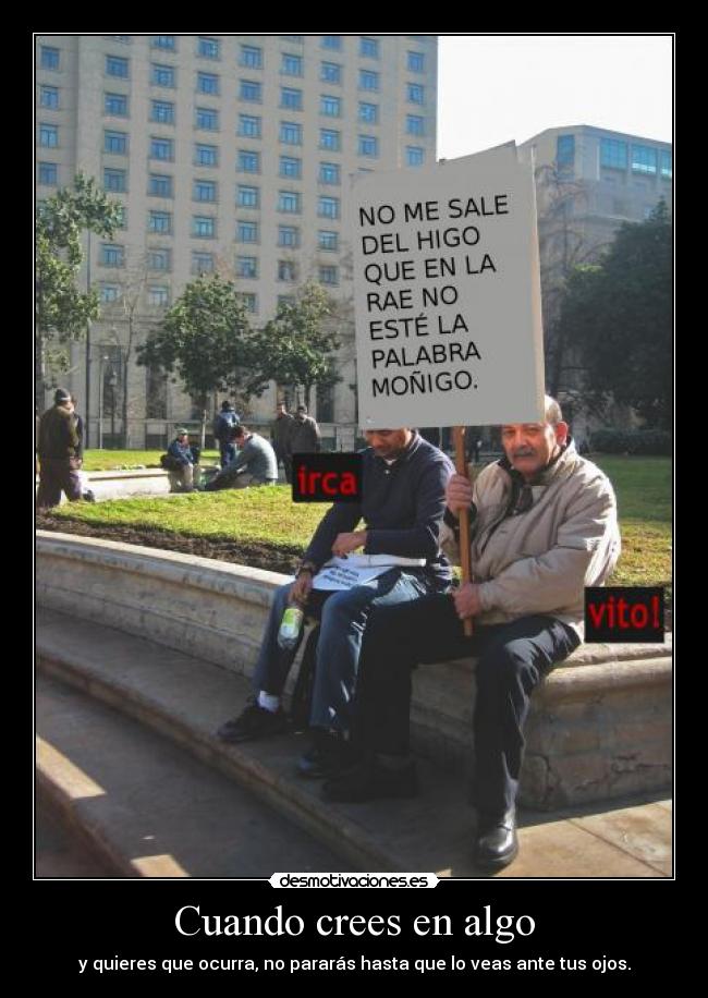 Cuando crees en algo - y quieres que ocurra, no pararás hasta que lo veas ante tus ojos.