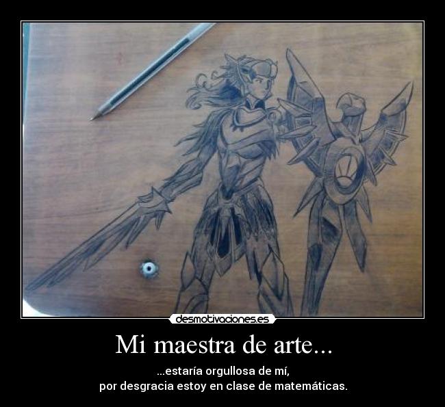 Mi maestra de arte... - ...estaría orgullosa de mí,
por desgracia estoy en clase de matemáticas.