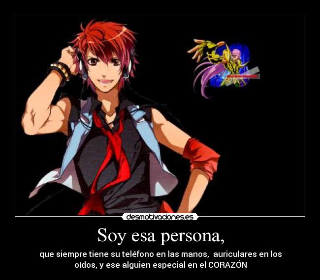 Soy esa persona, - que siempre tiene su teléfono en las manos, auriculares en los
oídos, y ese alguien especial en el CORAZÓN