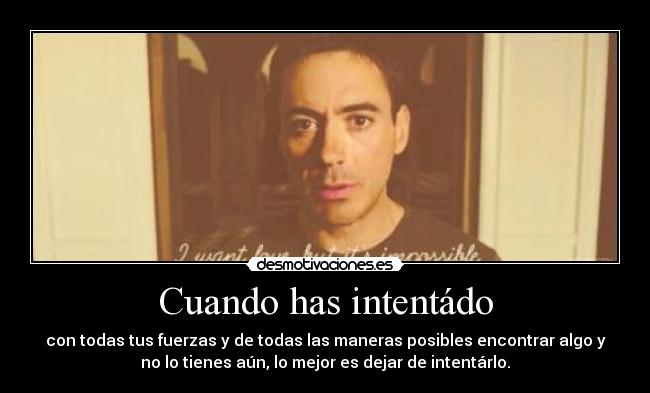 Cuando has intentádo - con todas tus fuerzas y de todas las maneras posibles encontrar algo y
no lo tienes aún, lo mejor es dejar de intentárlo.