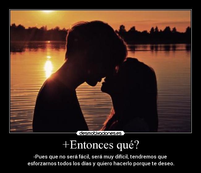 +Entonces qué? - -Pues que no será fácil, será muy difícil, tendremos que
esforzarnos todos los días y quiero hacerlo porque te deseo.