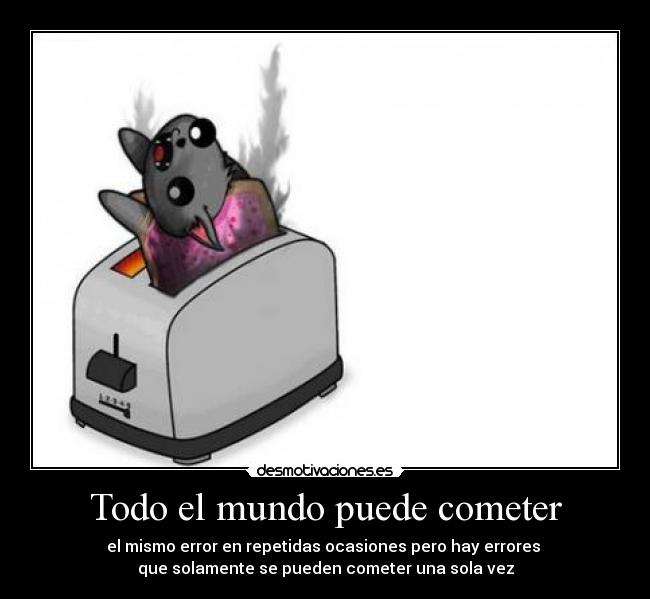 Todo el mundo puede cometer - el mismo error en repetidas ocasiones pero hay errores
que solamente se pueden cometer una sola vez