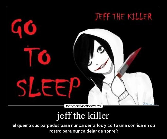 jeff the killer - el quemo sus parpados para nunca cerrarlos y corto una sonrisa en su
rostro para nunca dejar de sonreír