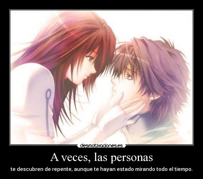 A veces, las personas - te descubren de repente, aunque te hayan estado mirando todo el tiempo.