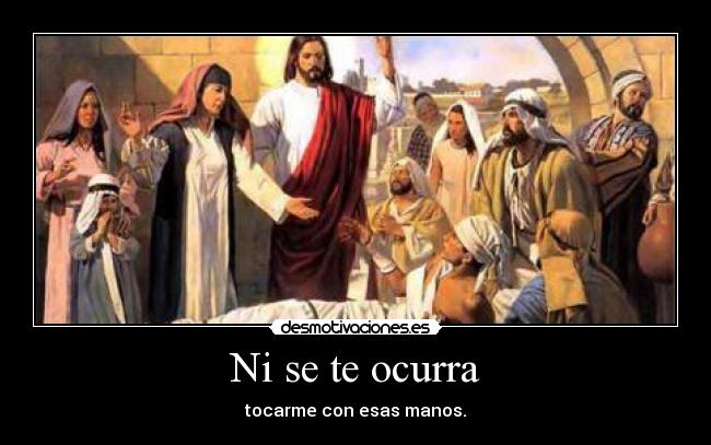 Ni se te ocurra - tocarme con esas manos.