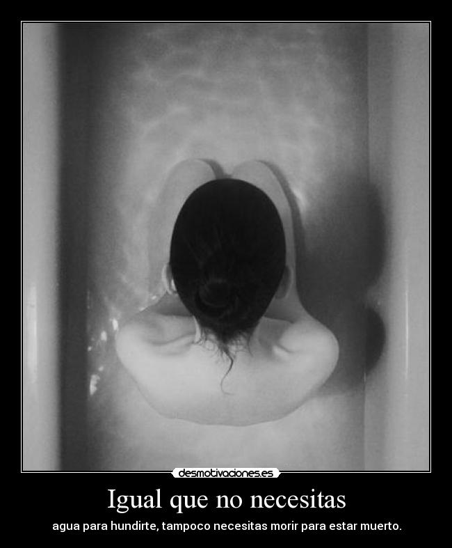 Igual que no necesitas - agua para hundirte, tampoco necesitas morir para estar muerto.