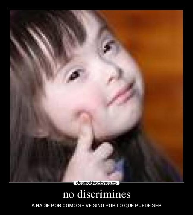 no discrimines - A NADIE POR COMO SE VE SINO POR LO QUE PUEDE SER