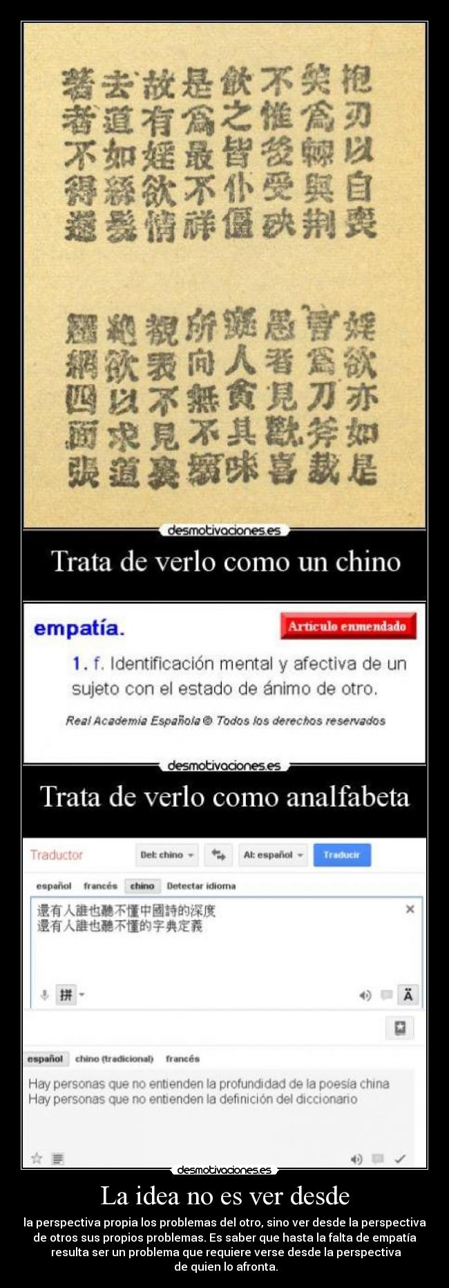 La idea no es ver desde - la perspectiva propia los problemas del otro, sino ver desde la perspectiva
de otros sus propios problemas. Es saber que hasta la falta de empatía
 resulta ser un problema que requiere verse desde la perspectiva
 de quien lo afronta.