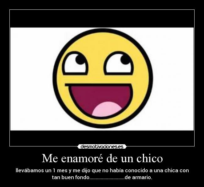 Me enamoré de un chico - llevábamos un 1 mes y me dijo que no había conocido a una chica con
tan buen fondo............................de armario.