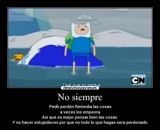 No siempre - Pedir perdón Remedia las cosas
a veces los empeora
Así que es mejor pensar bien las cosas
Y no hacer estupideces por que no todo lo que hagas sera perdonado