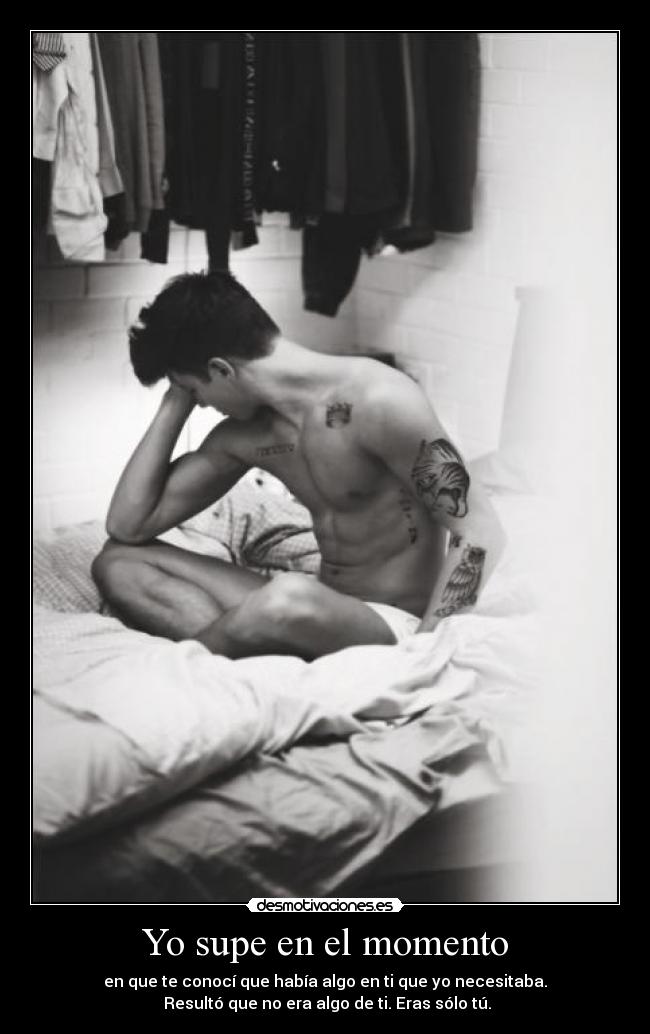 Yo supe en el momento - en que te conocí que había algo en ti que yo necesitaba.
Resultó que no era algo de ti. Eras sólo tú.