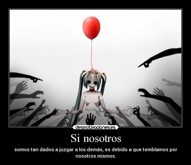 Si nosotros - somos tan dados a juzgar a los demás, es debido a que temblamos por
nosotros mismos.
