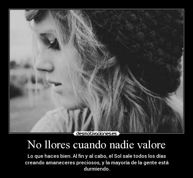 No llores cuando nadie valore - Lo que haces bien. Al fin y al cabo, el Sol sale todos los días
creando amaneceres preciosos, y la mayoría de la gente está
durmiendo.