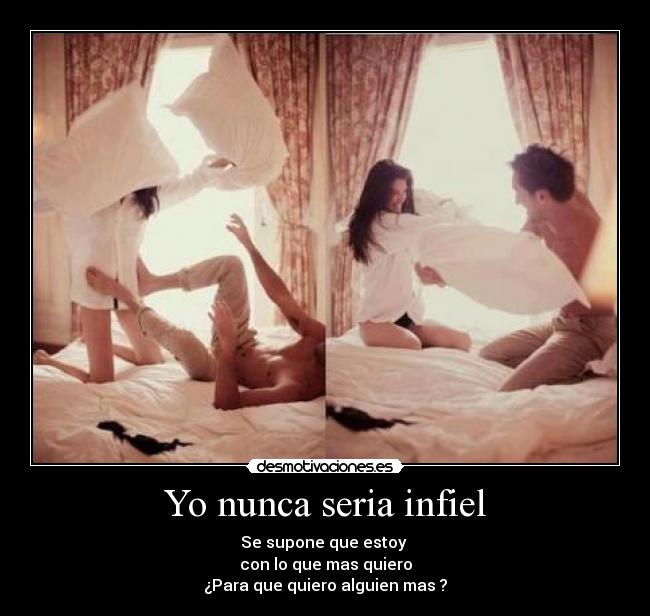 Yo nunca seria infiel - Se supone que estoy 
con lo que mas quiero
¿Para que quiero alguien mas ?