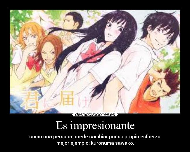 Es impresionante - como una persona puede cambiar por su propio esfuerzo.
mejor ejemplo: kuronuma sawako.