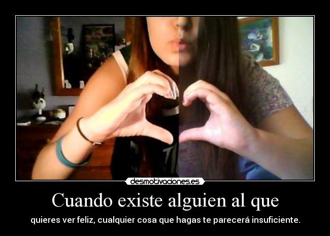 Cuando existe alguien al que - quieres ver feliz, cualquier cosa que hagas te parecerá insuficiente.