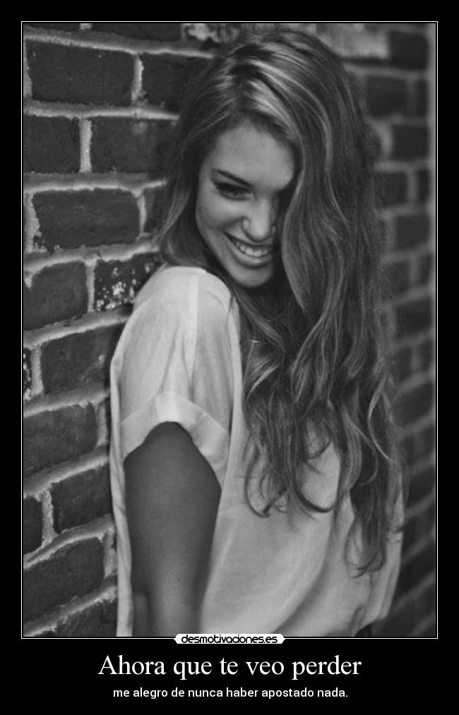 Ahora que te veo perder - me alegro de nunca haber apostado nada.