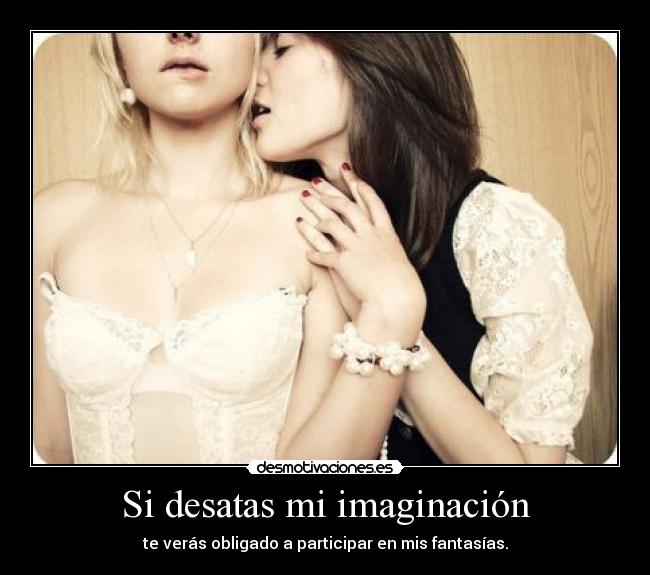 Si desatas mi imaginación - te verás obligado a participar en mis fantasías.