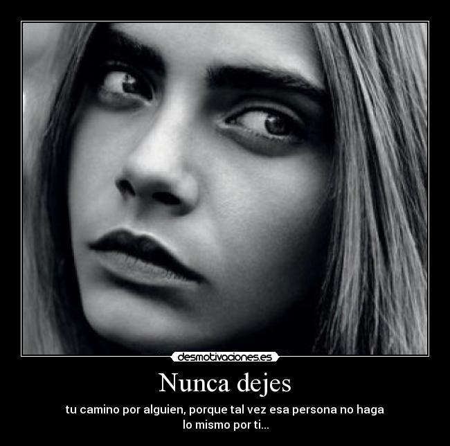 Nunca dejes - tu camino por alguien, porque tal vez esa persona no haga
lo mismo por ti...