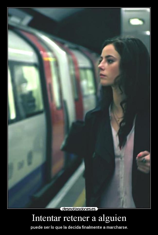Intentar retener a alguien - puede ser lo que la decida finalmente a marcharse.
