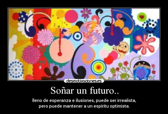 Soñar un futuro.. - lleno de esperanza e ilusiones, puede ser irrealista,
pero puede mantener a un espíritu optimista.