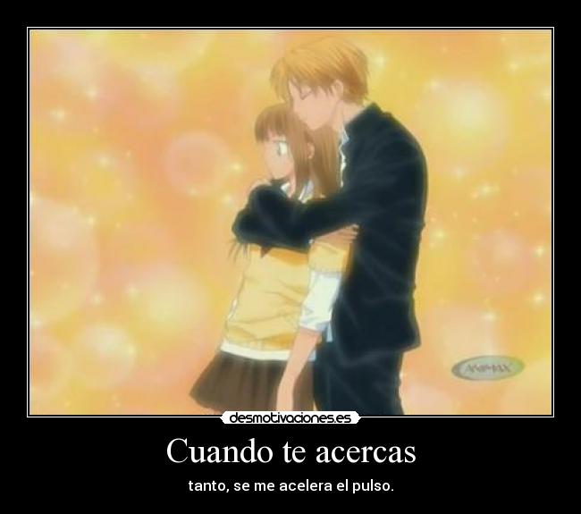 Cuando te acercas - tanto, se me acelera el pulso.