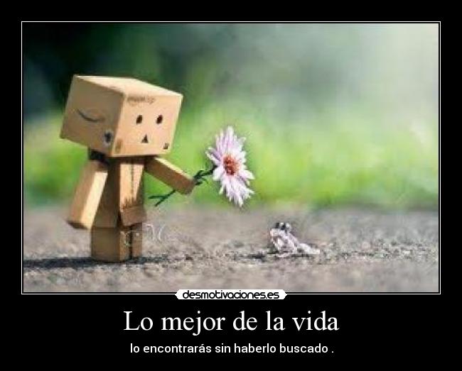 Lo mejor de la vida - lo encontrarás sin haberlo buscado .