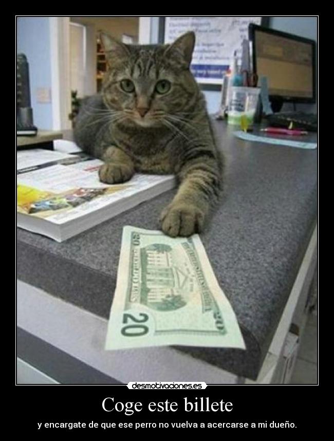 Coge este billete - y encargate de que ese perro no vuelva a acercarse a mi dueño.