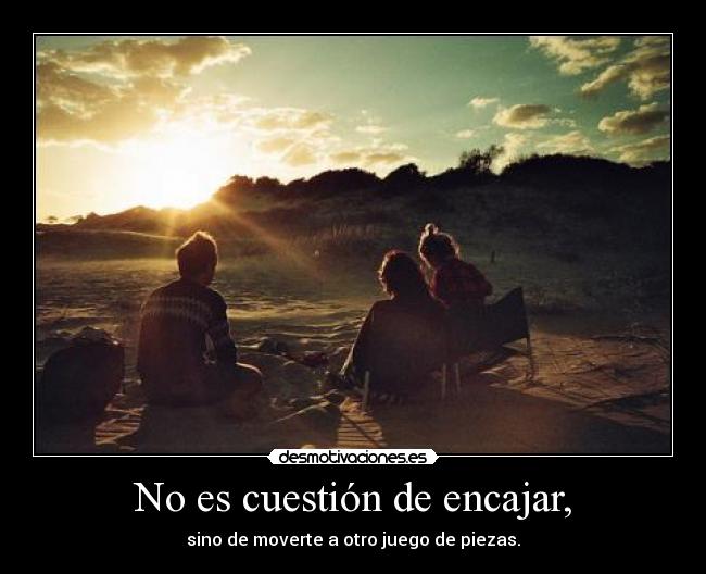 No es cuestión de encajar, - sino de moverte a otro juego de piezas.