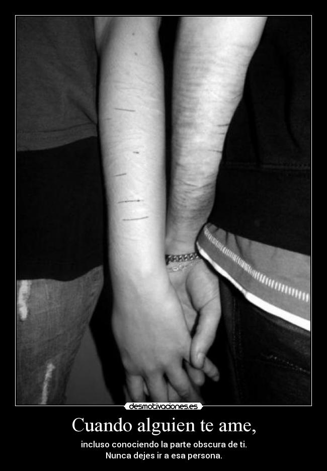 Cuando alguien te ame, - incluso conociendo la parte obscura de ti.
Nunca dejes ir a esa persona.