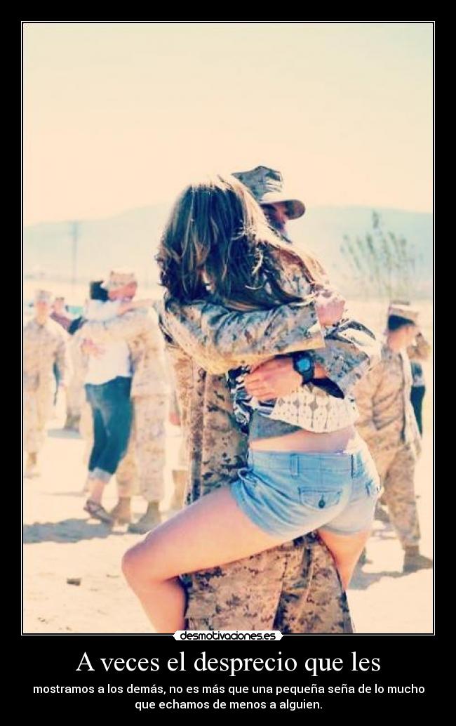 A veces el desprecio que les - mostramos a los demás, no es más que una pequeña seña de lo mucho
que echamos de menos a alguien.