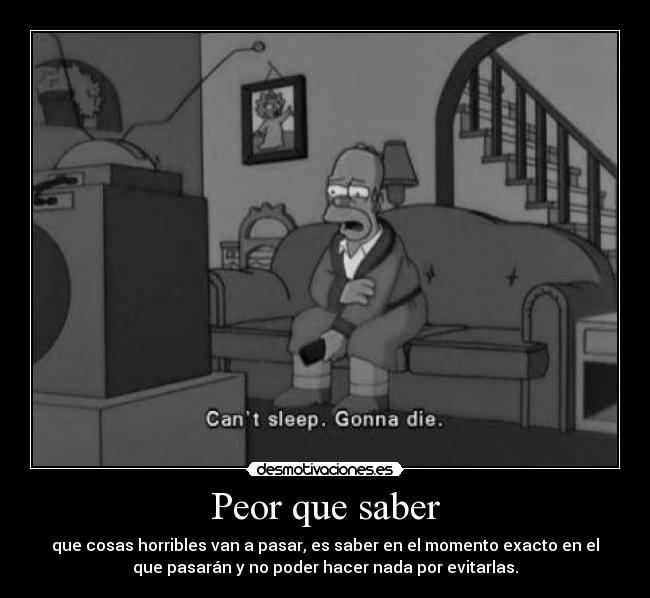 Peor que saber - que cosas horribles van a pasar, es saber en el momento exacto en el
que pasarán y no poder hacer nada por evitarlas.