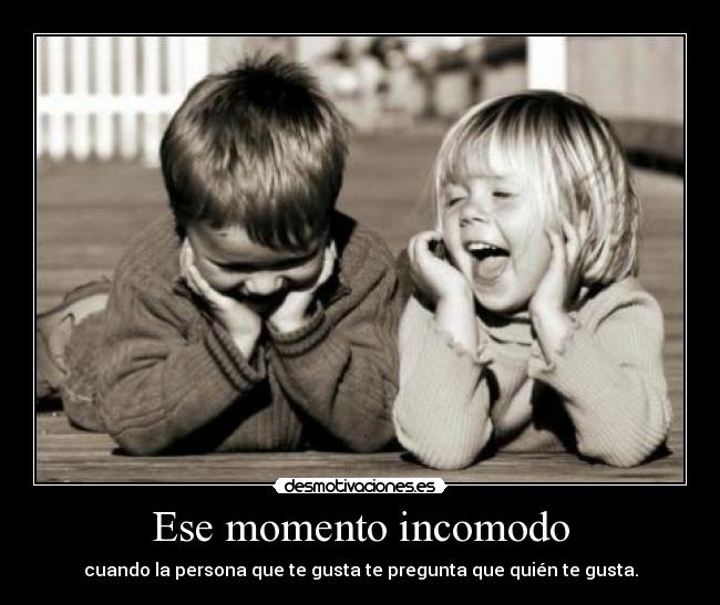 Ese momento incomodo - cuando la persona que te gusta te pregunta que quién te gusta.