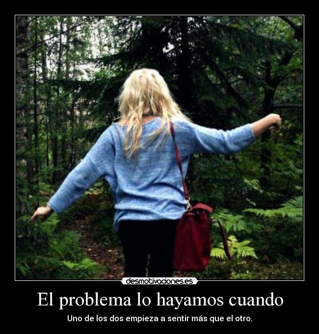 El problema lo hayamos cuando - Uno de los dos empieza a sentir más que el otro.